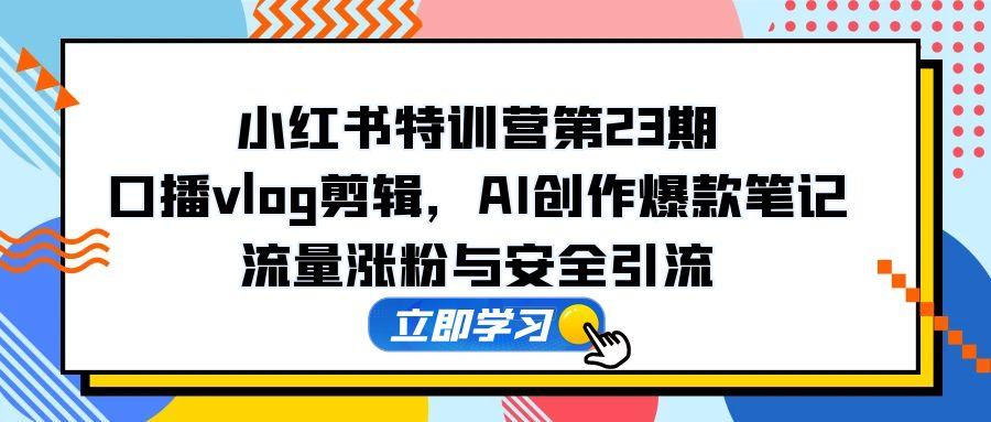 小红书特训营第23期，口播vlog剪辑，AI创作爆款笔记，流量涨粉与安全引流-轻创终点站