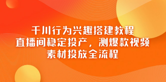 千川行为兴趣搭建教程，直播间稳定投产，测爆款视频，素材投放全流程-轻创终点站