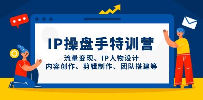 IP流量操盘手线上训练营，流量变现、IP人物设计、内容创作、剪辑、团队搭建等(更新)-轻创终点站