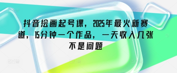 抖音绘画起号课，2025年最火新赛道，15分钟一个作品，一天收入几张不是问题-轻创终点站