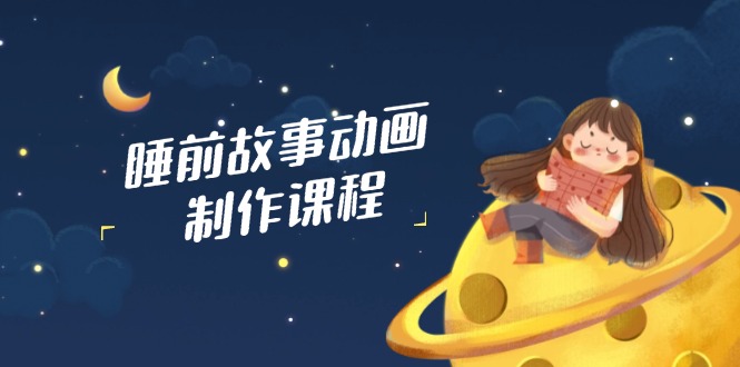 睡前故事动画制作课程，涵盖AI文案、配音、视频剪辑等，实现百分百原创-轻创终点站