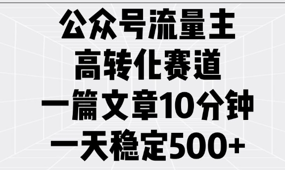 公众号流量主高转化赛道，一篇文章10分钟，一天稳定5张-轻创终点站