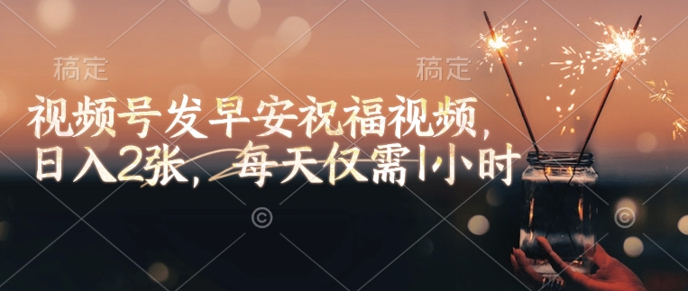 视频号发早安祝福视频，日入2张，每天仅需1小时-轻创终点站