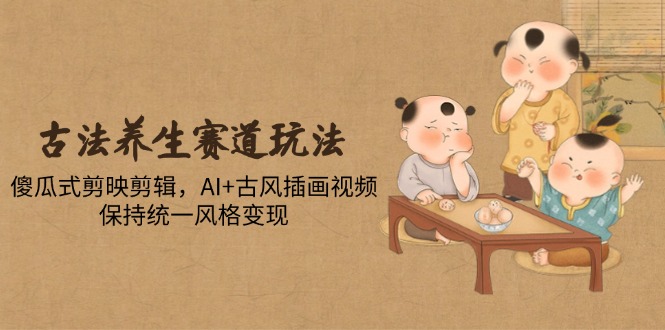 古法养生赛道玩法，傻瓜式剪映剪辑，AI+古风插画视频，保持统一风格变现-轻创终点站