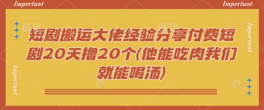 短剧搬运大佬经验分享付费短剧20天撸20个(他能吃肉我们就能喝汤)-轻创终点站