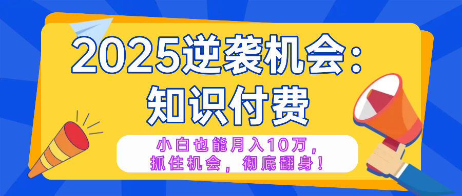 2025逆袭项目——知识付费，小白也能月入10万年入百万，抓住机会彻底翻…-轻创终点站