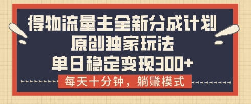 得物流量主全新分成计划模式，原创独家玩法，每天十分钟，躺挣模式，单日稳定变现3张+【揭秘】-轻创终点站