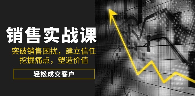 销售实战课，突破销售困扰，建立信任，挖掘痛点，塑造价值，轻松成交客户-轻创终点站