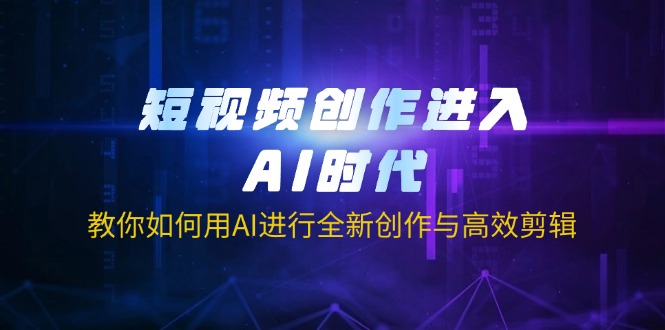 短视频创作进入AI时代，教你如何用AI进行全新创作与高效剪辑-轻创终点站