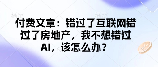 付费文章：错过了互联网错过了房地产，我不想错过AI，该怎么办？-轻创终点站