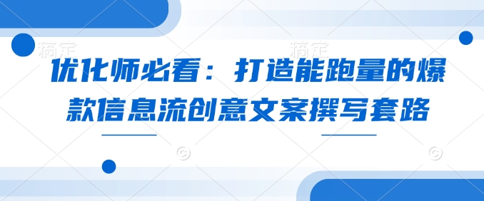 优化师必看：打造能跑量的爆款信息流创意文案撰写套路-轻创终点站