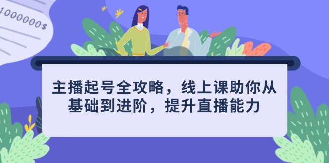 主播起号全攻略，线上课助你从基础到进阶，提升直播能力-轻创终点站