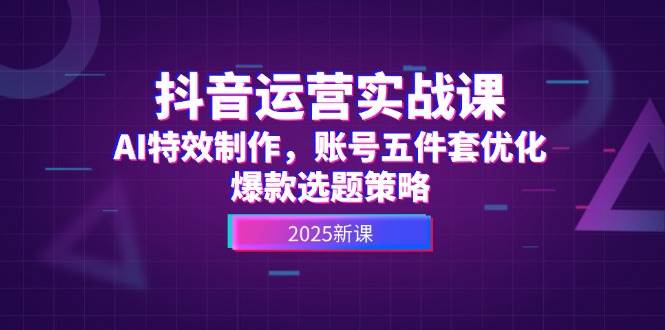抖音运营实战课，AI特效制作，账号五件套优化，爆款选题策略-轻创终点站