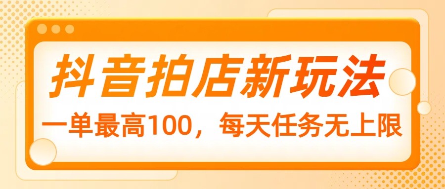 抖音拍店新玩法，一单最高100，每天任务无上限-轻创终点站