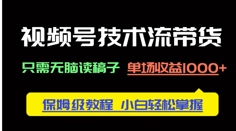 视频号技术流带货，只需无脑读稿子，单场收益1000+ 保姆级教程，小白轻…-轻创终点站