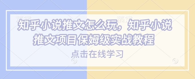 知乎小说推文怎么玩，知乎小说推文项目保姆级实战教程-轻创终点站