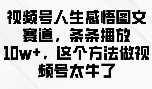 视频号人生感悟图文赛道，条条播放10w+，这个方法做视频号太牛了-轻创终点站