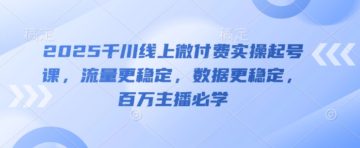 2025千川线上微付费实操起号课，流量更稳定，数据更稳定，百万主播必学-轻创终点站