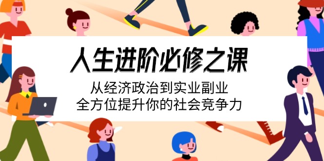 人生进阶必修之课：从经济政治到实业副业，全方位提升你的社会竞争力-轻创终点站