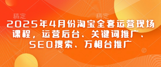2025年4月份淘宝全套运营现场课程，运营后台、关键词推广、SEO搜索、万相台推广-轻创终点站