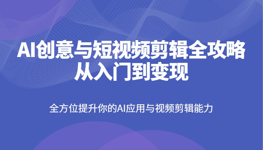 AI创意与短视频剪辑全攻略从入门到变现，全方位提升你的AI应用与视频剪辑能力-轻创终点站
