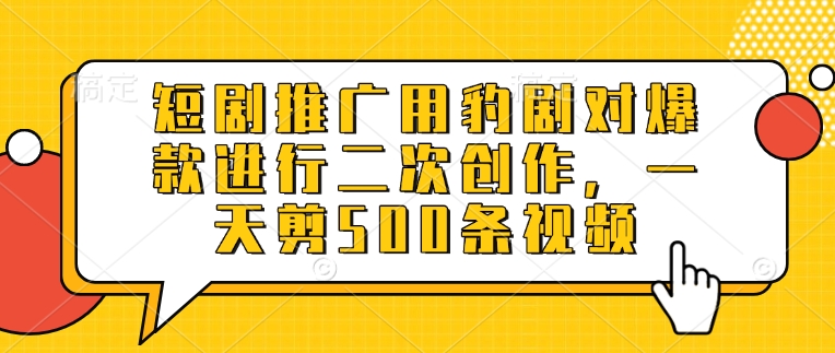 短剧推广用豹剧对爆款进行二次创作，一天剪500条视频-轻创终点站