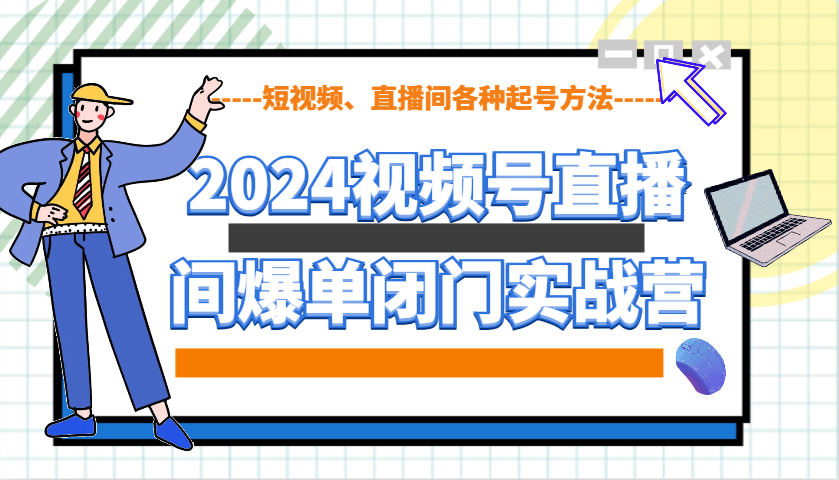 2024视频号直播间爆单闭门实战营，教你如何做视频号，短视频、直播间各种起号方法-轻创终点站