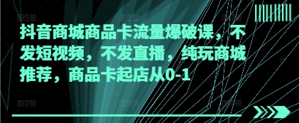 抖音商城商品卡流量爆破课，不发短视频，不发直播，纯玩商城推荐，商品卡起店从0-1-轻创终点站