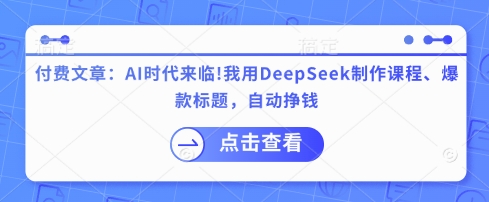 付费文章：AI时代来临！我用DeepSeek制作课程、爆款标题，自动挣钱-轻创终点站