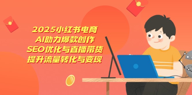 2025小红书电商，AI助力爆款创作，SEO优化与直播带货，提升流量转化与变现-轻创终点站