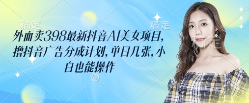 外面卖398最新抖音AI美女项目，撸抖音广告分成计划，单日几张，小白也能操作-轻创终点站