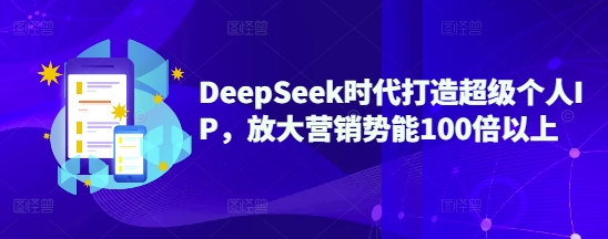 DeepSeek时代打造超级个人IP，放大营销势能100倍以上-轻创终点站