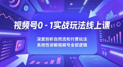 视频号0-1实战玩法线上课，深度剖析自然流和付费玩法，统性讲解视频号全部逻辑-轻创终点站