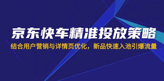 京东快车精准投放策略，结合用户营销与详情页优化，新品快速入池引爆流量-轻创终点站
