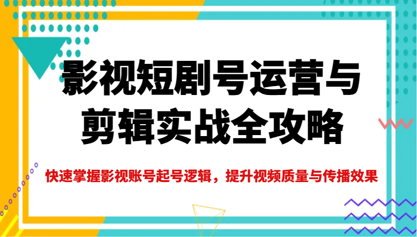 影视短剧号运营与剪辑实战全攻略，快速掌握影视账号起号逻辑，提升视频质量与传播效果-轻创终点站