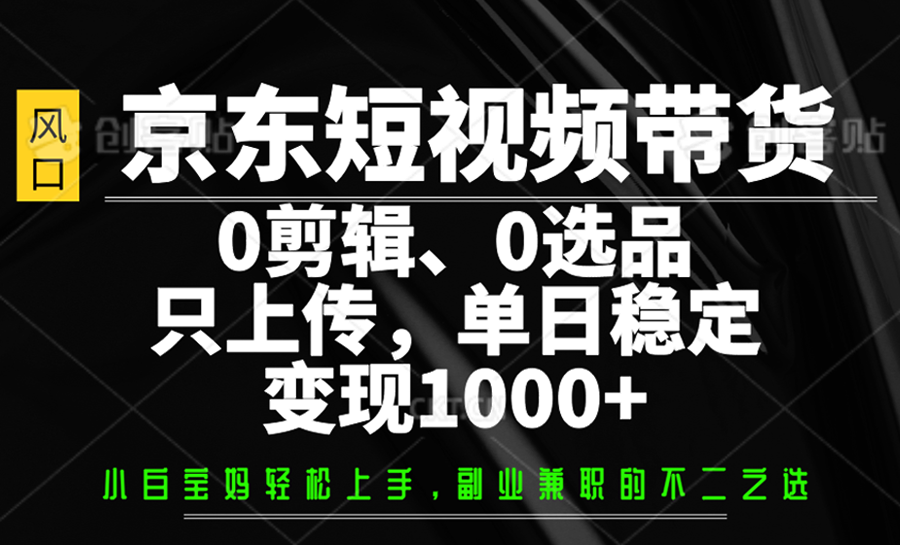 京东短视频带货，0剪辑，0选品，只上传，单日稳定变现1000+-轻创终点站