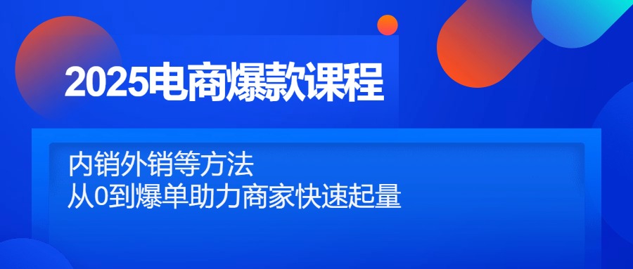 2025电商爆款课程，内销外销等方法，从0到爆单助力商家快速起量-轻创终点站