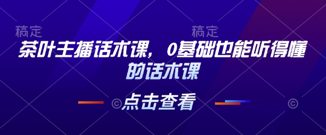 茶叶主播话术课，0基础也能听得懂的话术课-轻创终点站