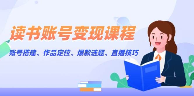 读书账号变现课程：账号搭建、作品定位、爆款选题、直播技巧-轻创终点站