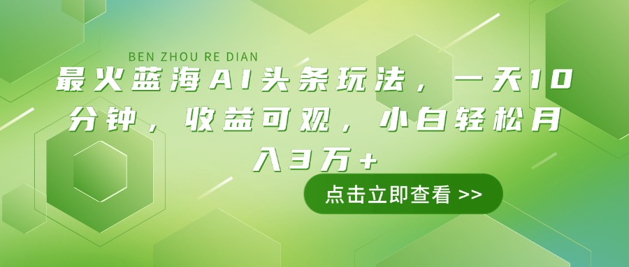 最火蓝海AI头条玩法，一天10分钟，收益可观，小白轻松月入3万+-轻创终点站