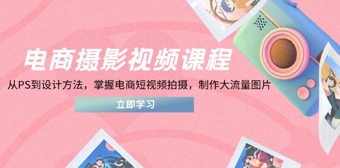 电商摄影视频课程，从PS到设计方法，掌握电商短视频拍摄，制作大流量图片-轻创终点站