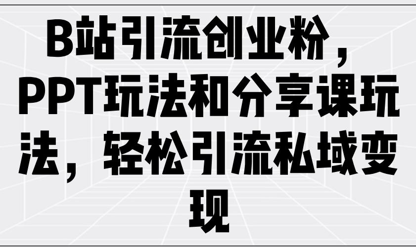 B站引流创业粉，PPT玩法和分享课玩法，轻松引流私域变现-轻创终点站