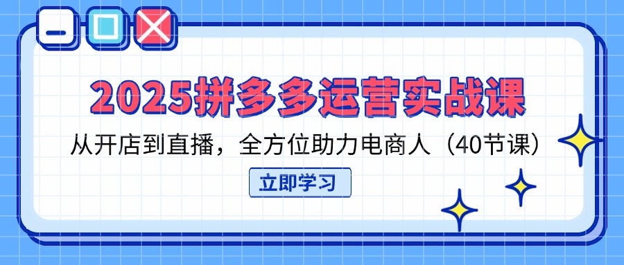2025拼多多运营实战课，从开店到直播，全方位助力电商人(40节课-轻创终点站