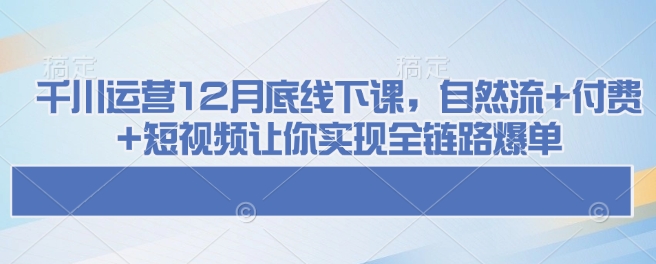 千川运营12月底线下课，自然流+付费+短视频让你实现全链路爆单-轻创终点站