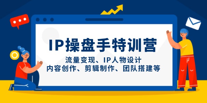 IP操盘手特训营，流量变现、IP人物设计、内容创作、剪辑制作、团队搭建等-轻创终点站