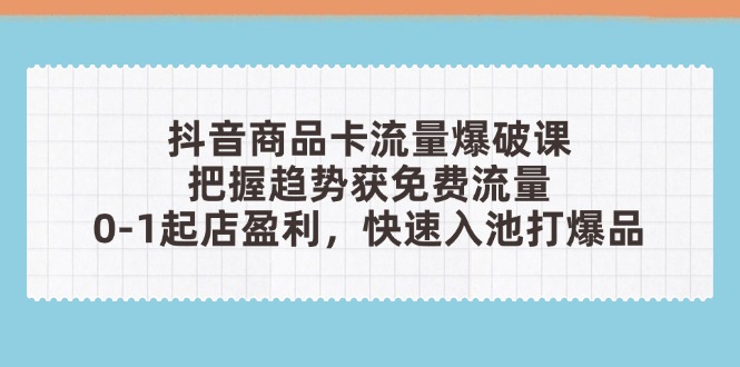 抖音商品卡流量爆破课：把握趋势获免费流量，0-1起店盈利，快速入池打爆品-轻创终点站