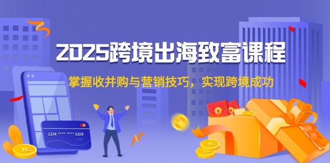 2025跨境出海致富课程，掌握收并购与营销技巧，实现跨境成功-轻创终点站