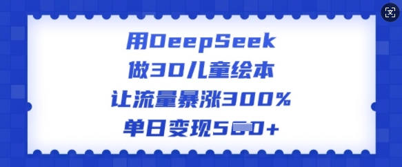 用DeepSeek做3D儿童绘本，让流量暴涨300%，单日变现多张-轻创终点站