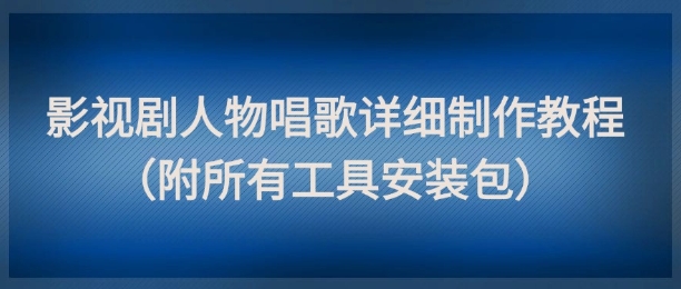影视剧人物唱歌详细制作教程，点赞量动辄几十W(附所有工具安装包)-轻创终点站