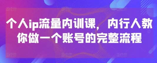 个人ip流量内训课，内行人教你做一个账号的完整流程-轻创终点站